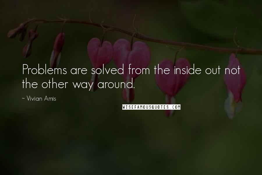 Vivian Amis Quotes: Problems are solved from the inside out not the other way around.