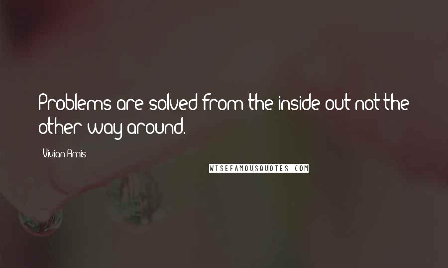 Vivian Amis Quotes: Problems are solved from the inside out not the other way around.