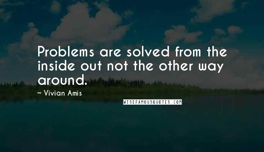 Vivian Amis Quotes: Problems are solved from the inside out not the other way around.