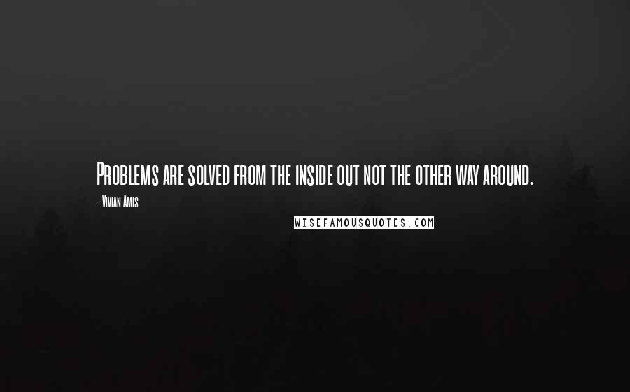 Vivian Amis Quotes: Problems are solved from the inside out not the other way around.