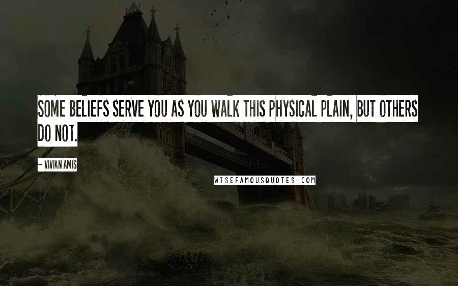 Vivian Amis Quotes: Some beliefs serve you as you walk this physical plain, but others do not.