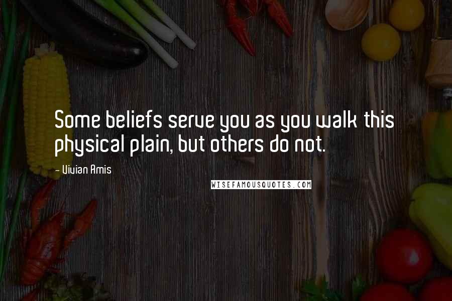 Vivian Amis Quotes: Some beliefs serve you as you walk this physical plain, but others do not.