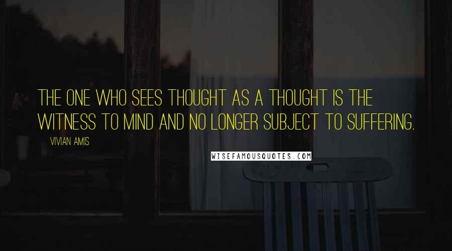 Vivian Amis Quotes: The one who sees thought as a thought is the witness to mind and no longer subject to suffering.