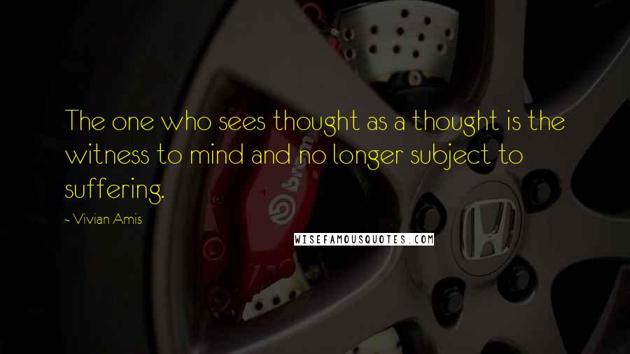 Vivian Amis Quotes: The one who sees thought as a thought is the witness to mind and no longer subject to suffering.