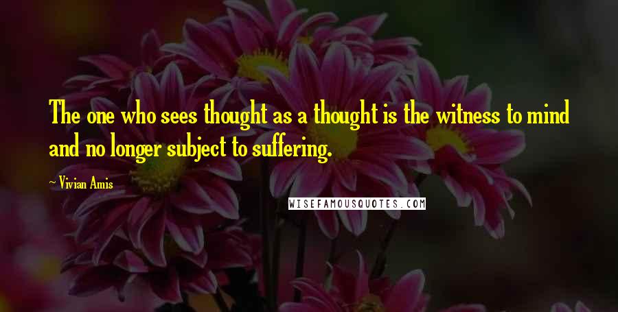 Vivian Amis Quotes: The one who sees thought as a thought is the witness to mind and no longer subject to suffering.