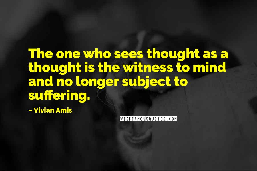 Vivian Amis Quotes: The one who sees thought as a thought is the witness to mind and no longer subject to suffering.