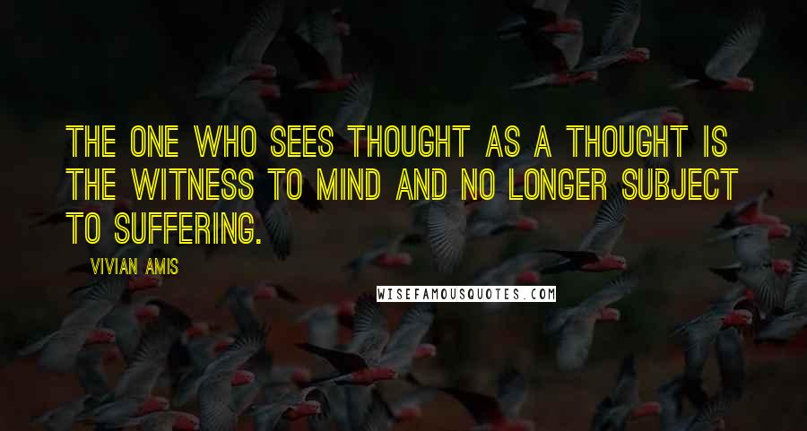 Vivian Amis Quotes: The one who sees thought as a thought is the witness to mind and no longer subject to suffering.