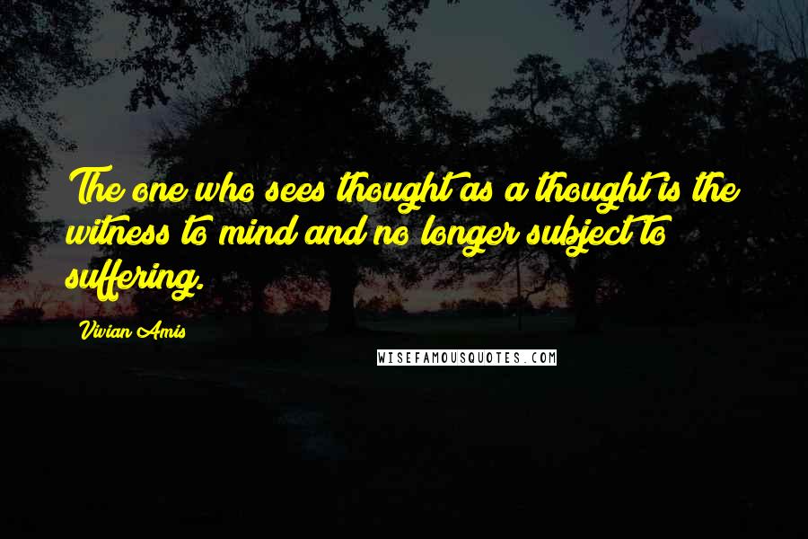 Vivian Amis Quotes: The one who sees thought as a thought is the witness to mind and no longer subject to suffering.