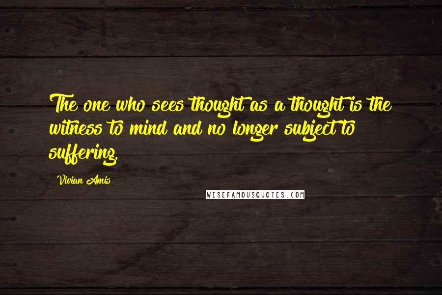 Vivian Amis Quotes: The one who sees thought as a thought is the witness to mind and no longer subject to suffering.