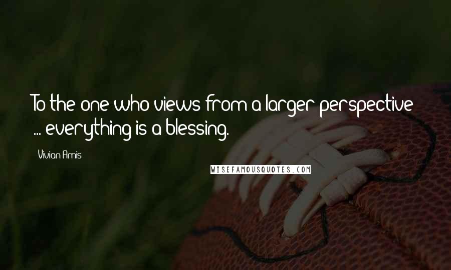 Vivian Amis Quotes: To the one who views from a larger perspective ... everything is a blessing.