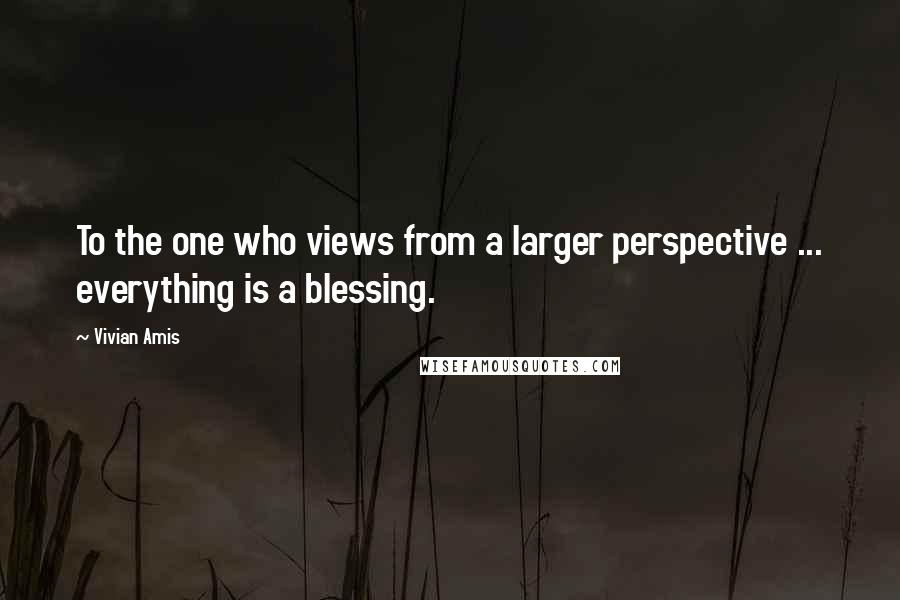 Vivian Amis Quotes: To the one who views from a larger perspective ... everything is a blessing.