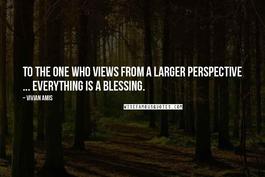 Vivian Amis Quotes: To the one who views from a larger perspective ... everything is a blessing.