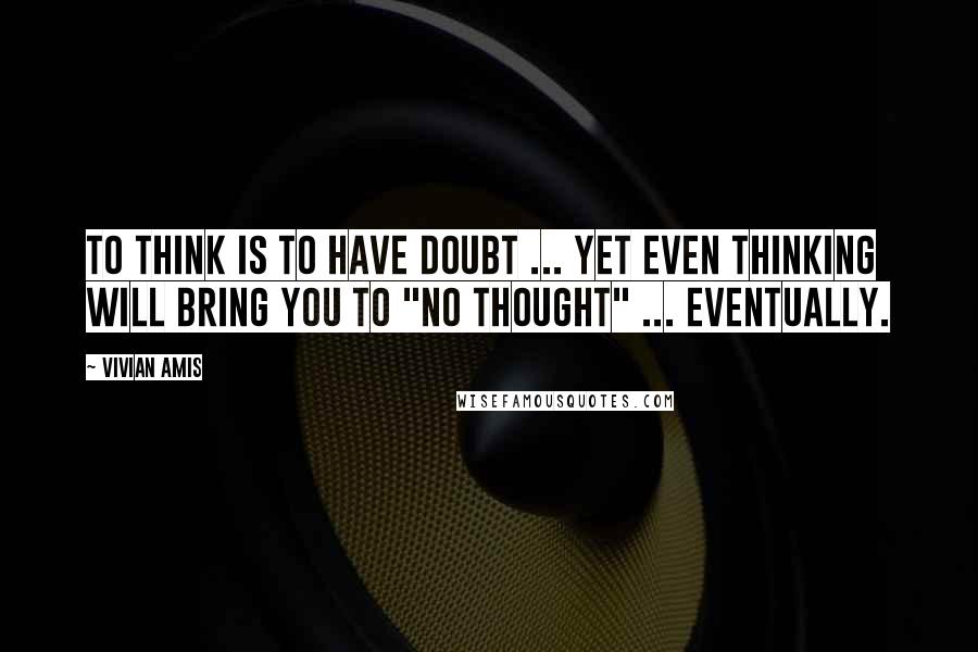 Vivian Amis Quotes: To think is to have doubt ... yet even thinking will bring you to "no thought" ... eventually.