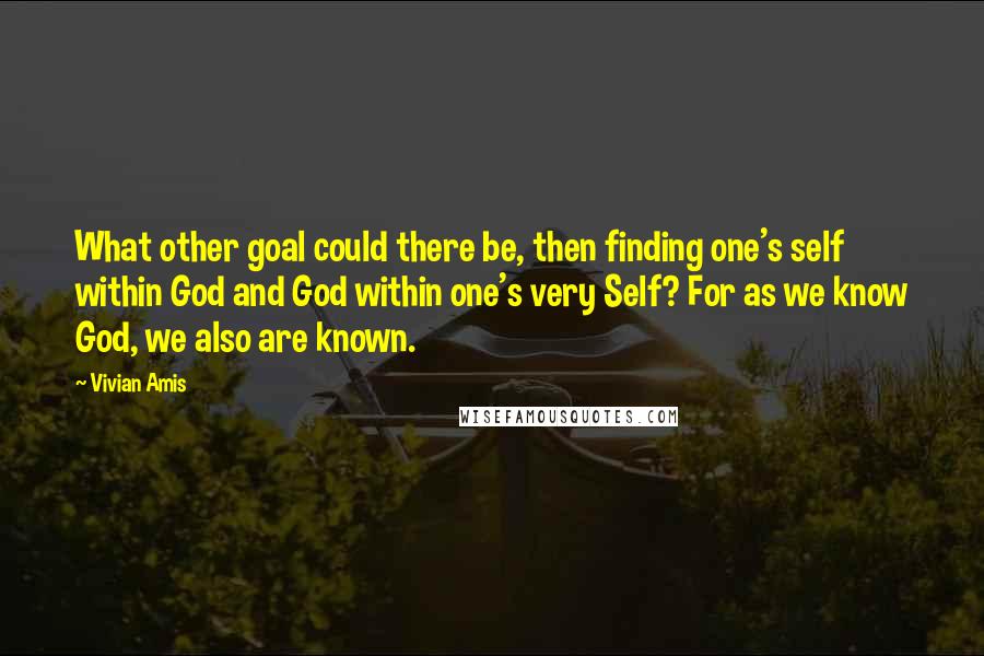 Vivian Amis Quotes: What other goal could there be, then finding one's self within God and God within one's very Self? For as we know God, we also are known.