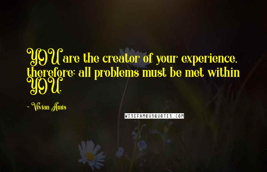 Vivian Amis Quotes: YOU are the creator of your experience, therefore: all problems must be met within YOU.