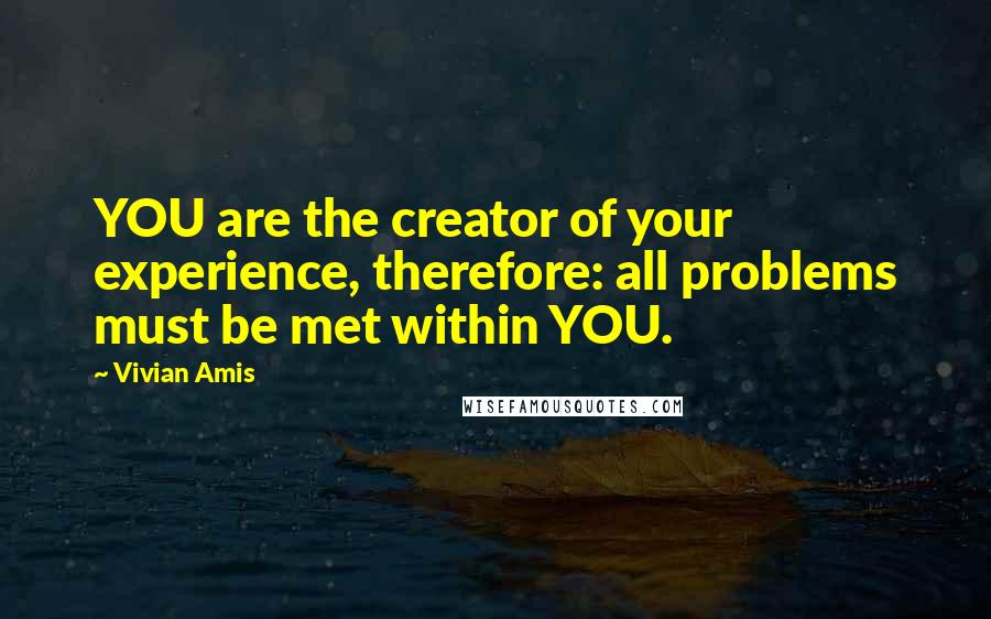 Vivian Amis Quotes: YOU are the creator of your experience, therefore: all problems must be met within YOU.