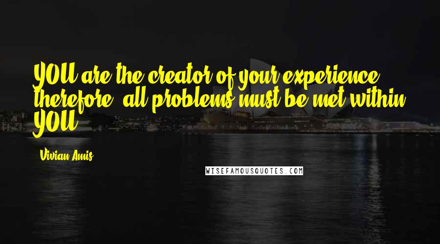 Vivian Amis Quotes: YOU are the creator of your experience, therefore: all problems must be met within YOU.