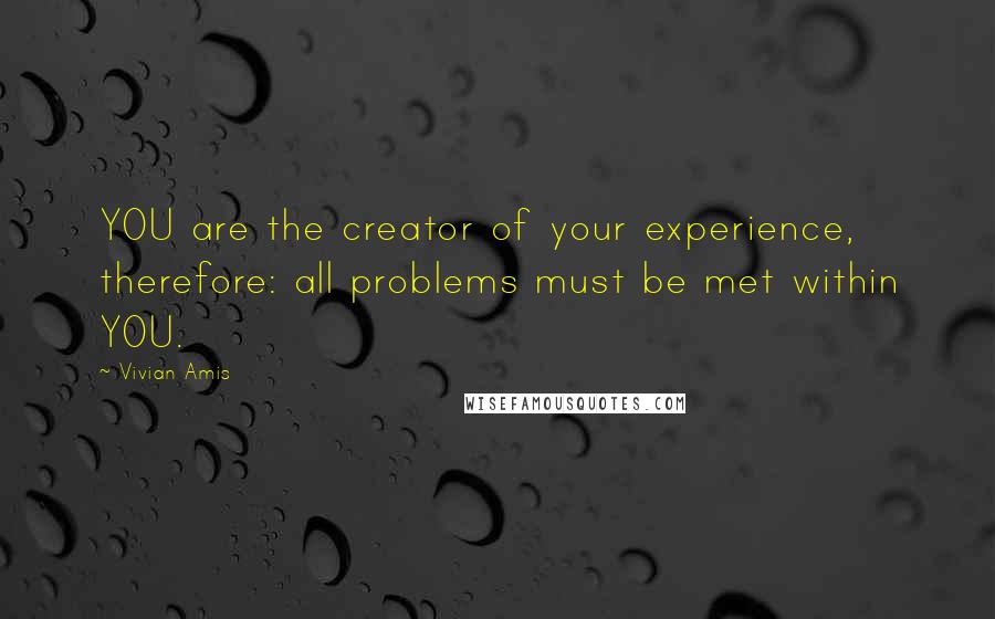 Vivian Amis Quotes: YOU are the creator of your experience, therefore: all problems must be met within YOU.