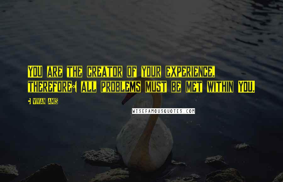 Vivian Amis Quotes: YOU are the creator of your experience, therefore: all problems must be met within YOU.