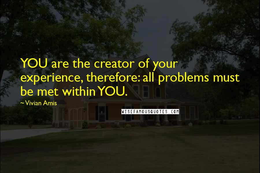 Vivian Amis Quotes: YOU are the creator of your experience, therefore: all problems must be met within YOU.