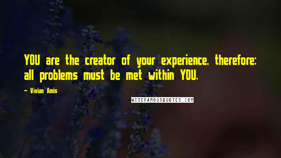 Vivian Amis Quotes: YOU are the creator of your experience, therefore: all problems must be met within YOU.