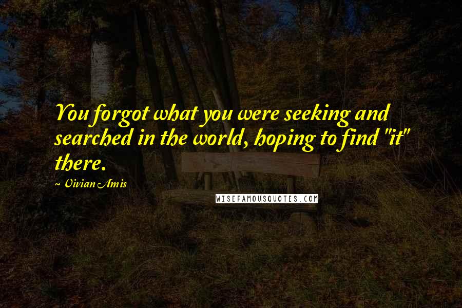 Vivian Amis Quotes: You forgot what you were seeking and searched in the world, hoping to find "it" there.