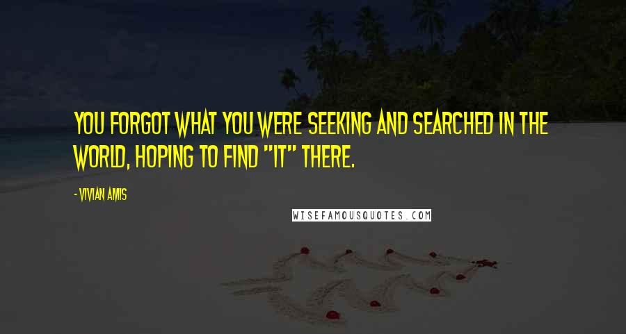 Vivian Amis Quotes: You forgot what you were seeking and searched in the world, hoping to find "it" there.