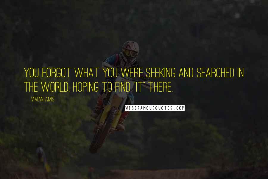 Vivian Amis Quotes: You forgot what you were seeking and searched in the world, hoping to find "it" there.