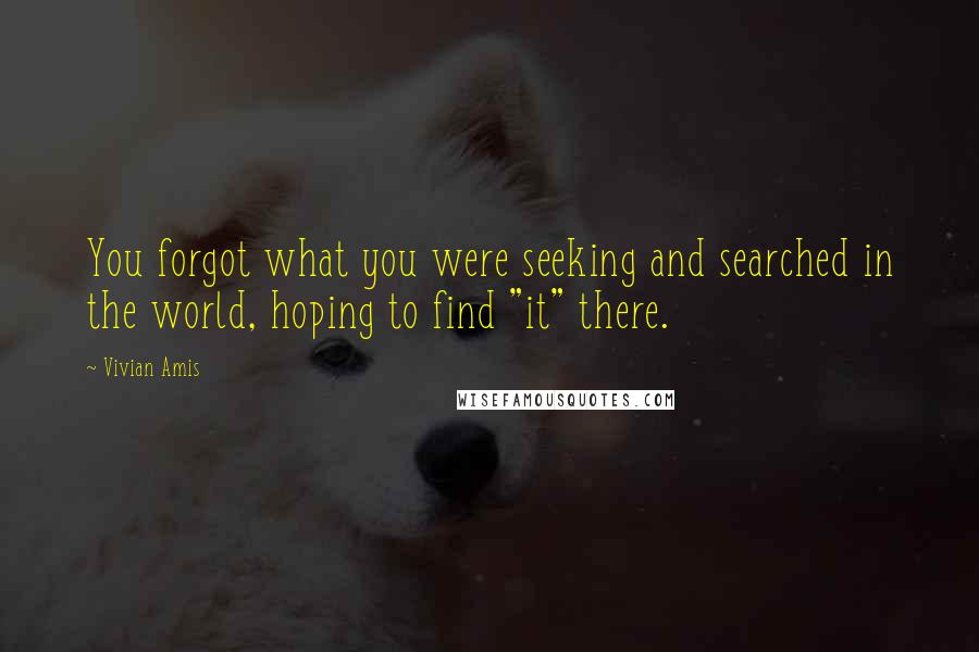 Vivian Amis Quotes: You forgot what you were seeking and searched in the world, hoping to find "it" there.
