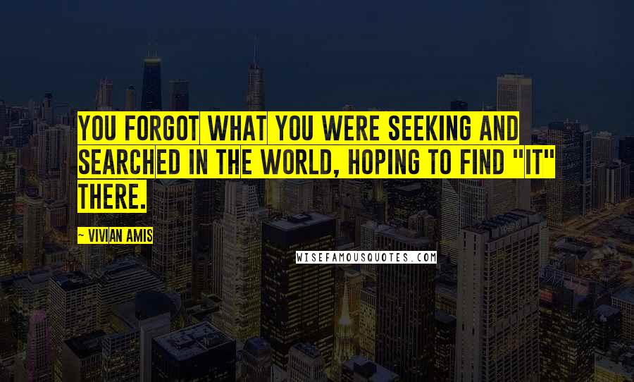 Vivian Amis Quotes: You forgot what you were seeking and searched in the world, hoping to find "it" there.