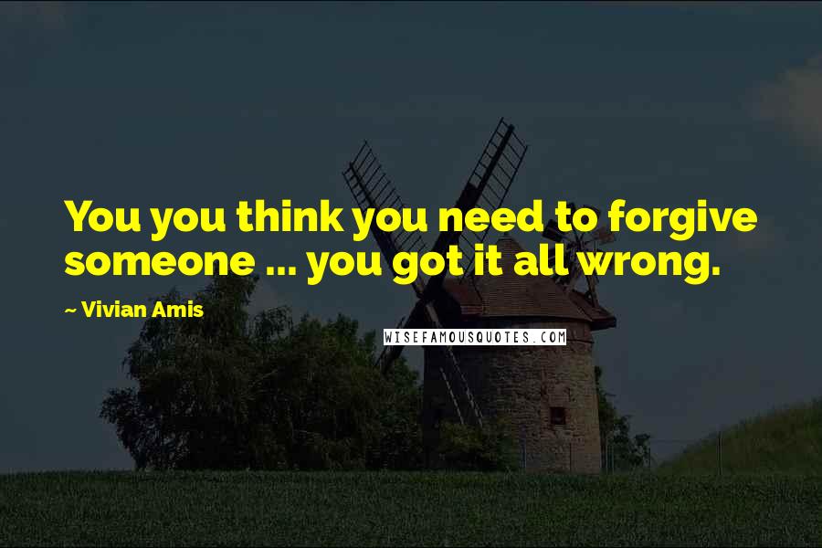 Vivian Amis Quotes: You you think you need to forgive someone ... you got it all wrong.