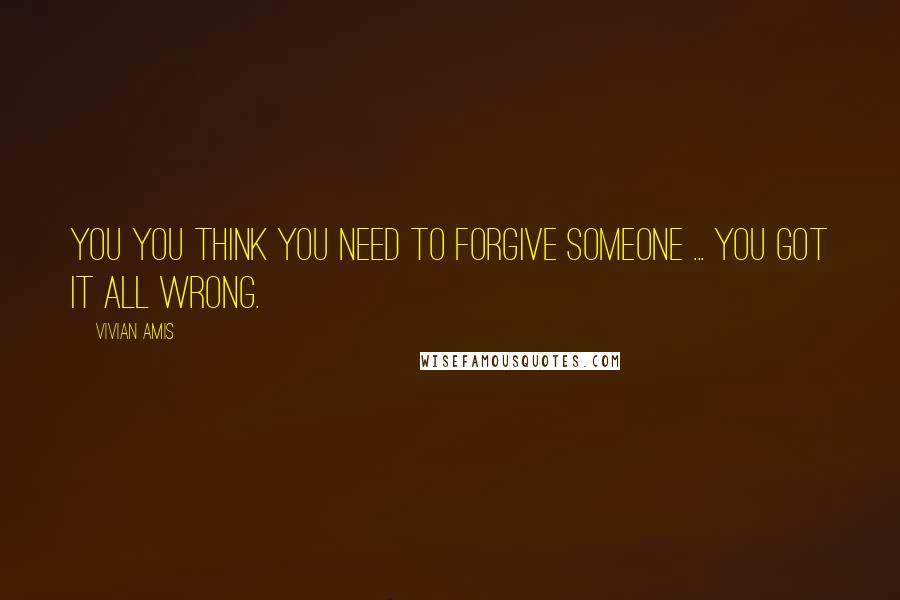 Vivian Amis Quotes: You you think you need to forgive someone ... you got it all wrong.