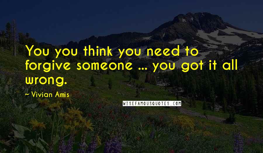 Vivian Amis Quotes: You you think you need to forgive someone ... you got it all wrong.