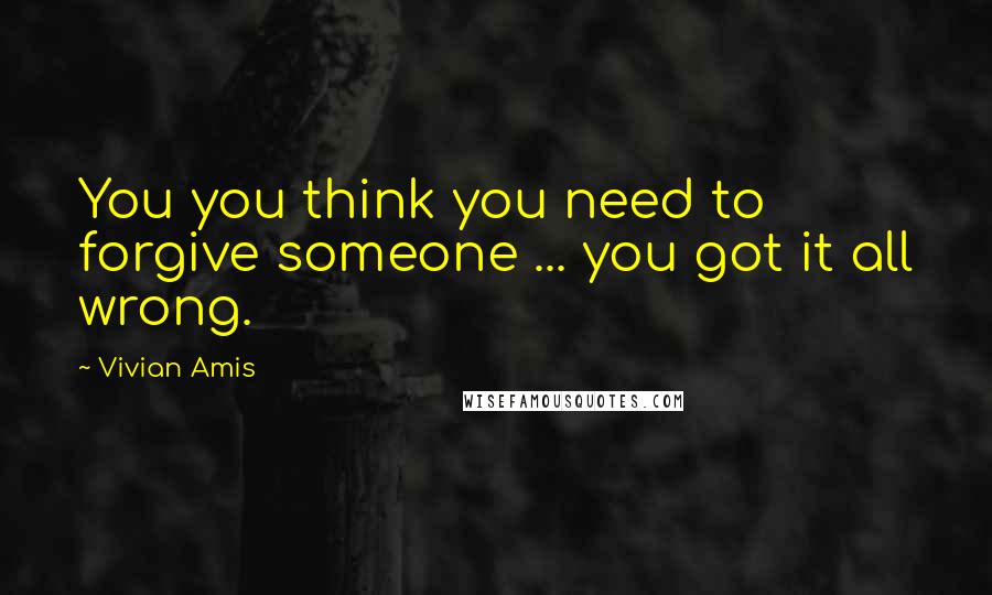 Vivian Amis Quotes: You you think you need to forgive someone ... you got it all wrong.