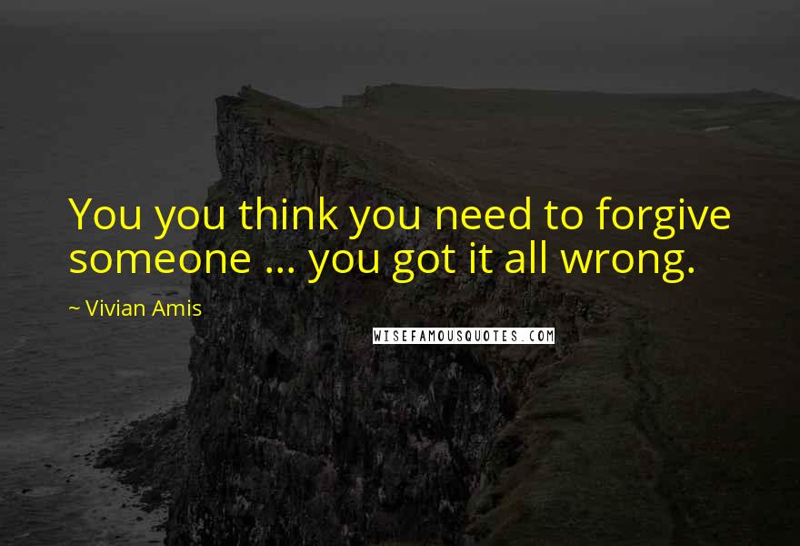 Vivian Amis Quotes: You you think you need to forgive someone ... you got it all wrong.