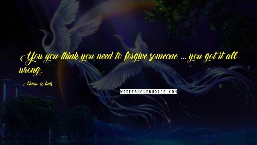 Vivian Amis Quotes: You you think you need to forgive someone ... you got it all wrong.
