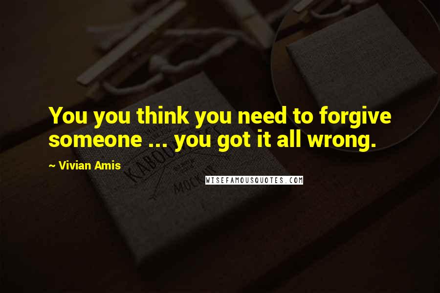 Vivian Amis Quotes: You you think you need to forgive someone ... you got it all wrong.