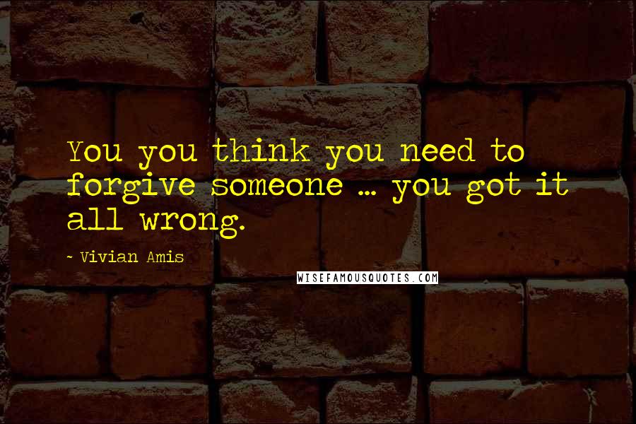 Vivian Amis Quotes: You you think you need to forgive someone ... you got it all wrong.
