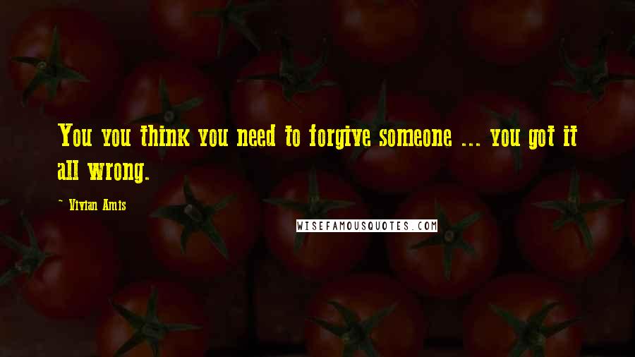 Vivian Amis Quotes: You you think you need to forgive someone ... you got it all wrong.