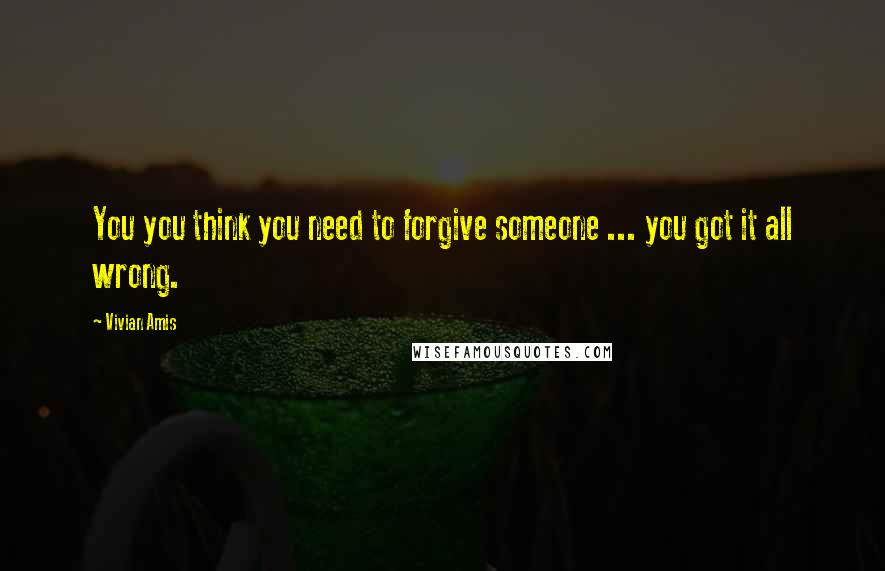 Vivian Amis Quotes: You you think you need to forgive someone ... you got it all wrong.