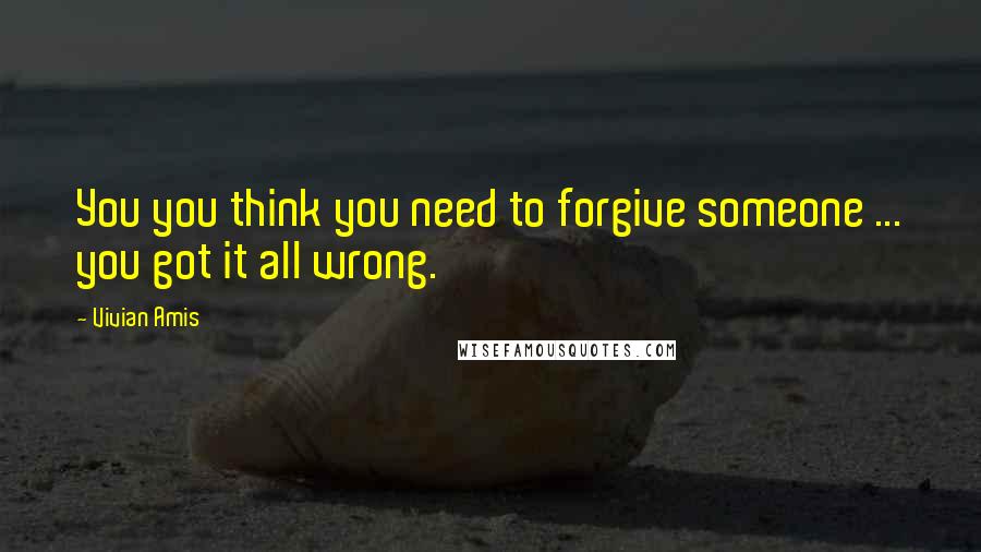 Vivian Amis Quotes: You you think you need to forgive someone ... you got it all wrong.