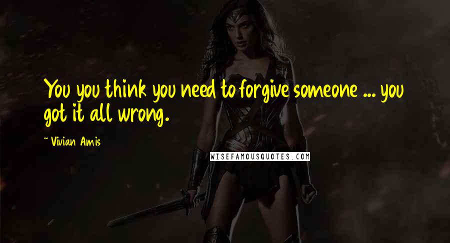 Vivian Amis Quotes: You you think you need to forgive someone ... you got it all wrong.