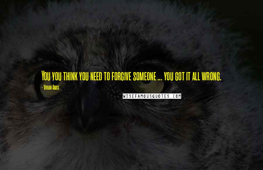 Vivian Amis Quotes: You you think you need to forgive someone ... you got it all wrong.