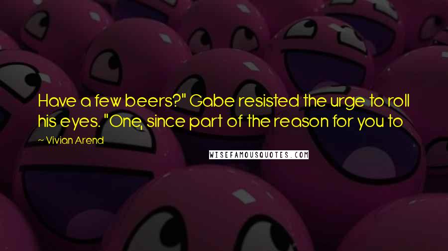 Vivian Arend Quotes: Have a few beers?" Gabe resisted the urge to roll his eyes. "One, since part of the reason for you to