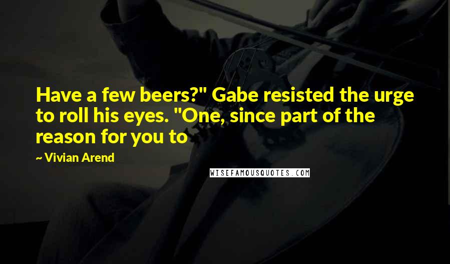 Vivian Arend Quotes: Have a few beers?" Gabe resisted the urge to roll his eyes. "One, since part of the reason for you to