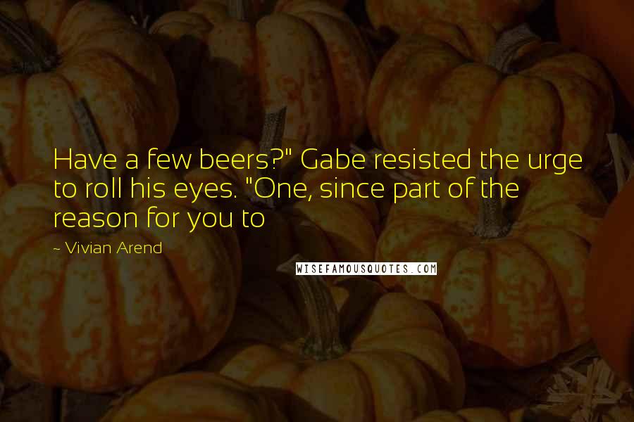 Vivian Arend Quotes: Have a few beers?" Gabe resisted the urge to roll his eyes. "One, since part of the reason for you to