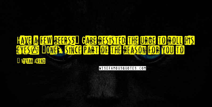 Vivian Arend Quotes: Have a few beers?" Gabe resisted the urge to roll his eyes. "One, since part of the reason for you to