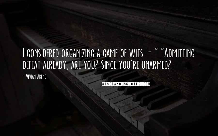 Vivian Arend Quotes: I considered organizing a game of wits - " "Admitting defeat already, are you? Since you're unarmed?