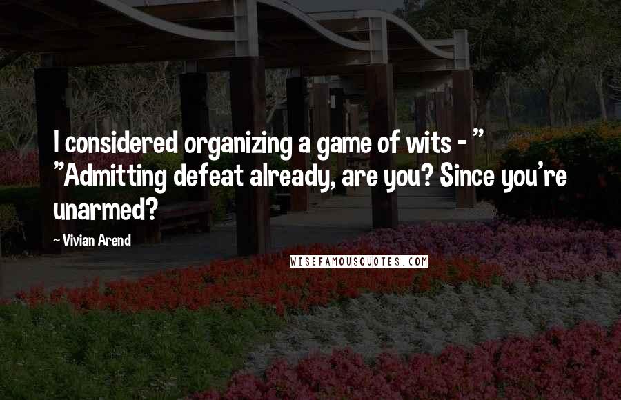 Vivian Arend Quotes: I considered organizing a game of wits - " "Admitting defeat already, are you? Since you're unarmed?