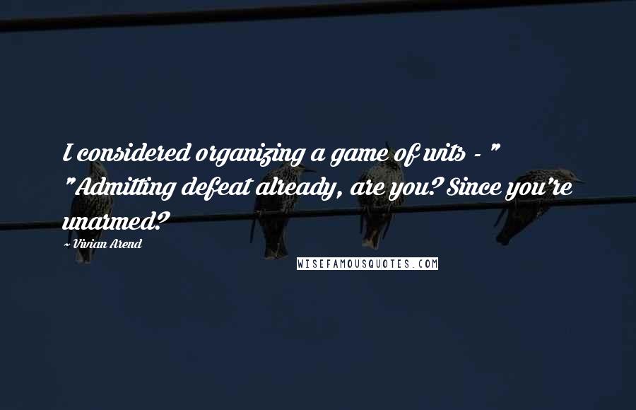 Vivian Arend Quotes: I considered organizing a game of wits - " "Admitting defeat already, are you? Since you're unarmed?